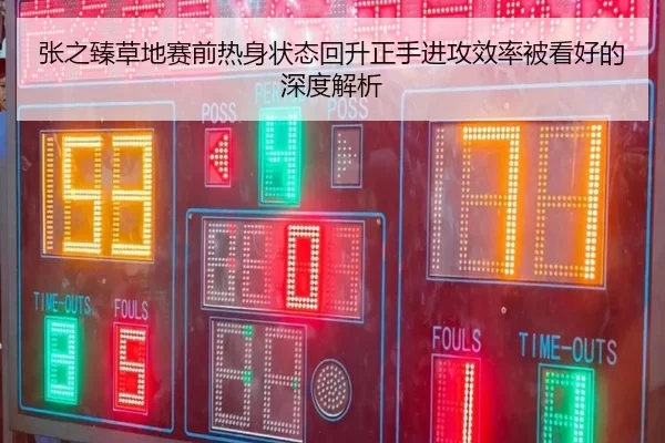 张之臻草地赛前热身状态回升正手进攻效率被看好的深度解析