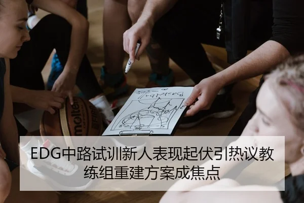 EDG中路试训新人表现起伏引热议教练组重建方案成焦点