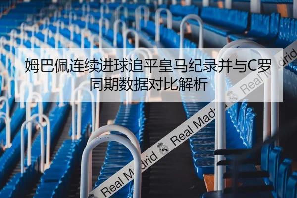 姆巴佩连续进球追平皇马纪录并与C罗同期数据对比解析
