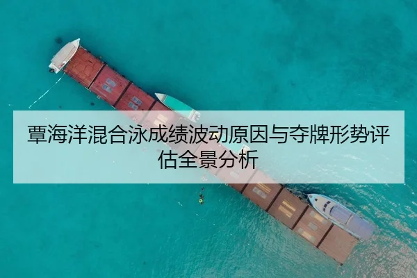 覃海洋混合泳成绩波动原因与夺牌形势评估全景分析